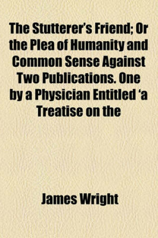 Cover of The Stutterer's Friend; Or the Plea of Humanity and Common Sense Against Two Publications One by a Physician Entitled 'a Treatise on the Nature and CA