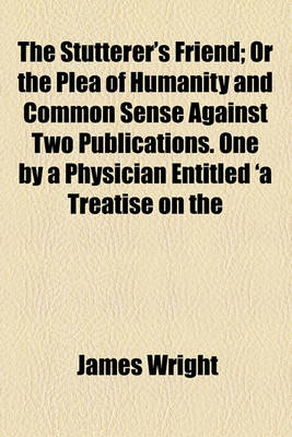 Book cover for The Stutterer's Friend; Or the Plea of Humanity and Common Sense Against Two Publications One by a Physician Entitled 'a Treatise on the Nature and CA