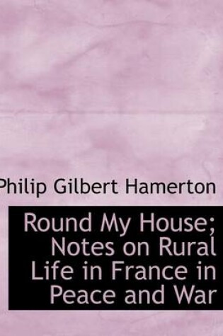 Cover of Round My House; Notes on Rural Life in France in Peace and War