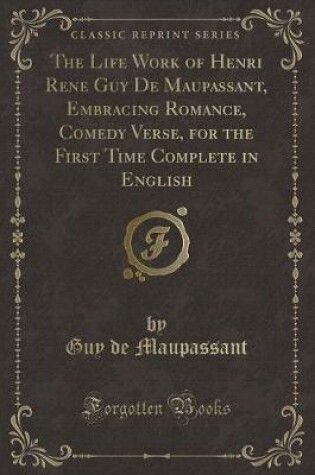Cover of The Life Work of Henri Rene Guy De Maupassant, Embracing Romance, Comedy Verse, for the First Time Complete in English (Classic Reprint)