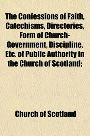 Cover of The Confessions of Faith, Catechisms, Directories, Form of Church-Government, Discipline, Etc. of Public Authority in the Church of Scotland;