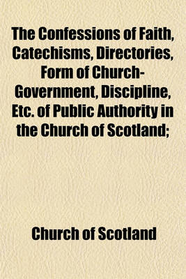 Book cover for The Confessions of Faith, Catechisms, Directories, Form of Church-Government, Discipline, Etc. of Public Authority in the Church of Scotland;