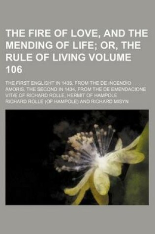 Cover of The Fire of Love, and the Mending of Life Volume 106; Or, the Rule of Living. the First Englisht in 1435, from the de Incendio Amoris, the Second in 1