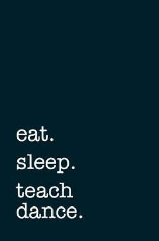 Cover of Eat. Sleep. Teach Dance. - Lined Notebook