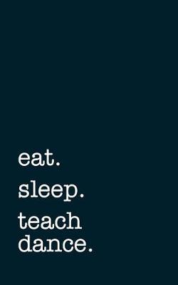 Book cover for Eat. Sleep. Teach Dance. - Lined Notebook