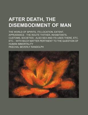 Book cover for After Death, the Disembodiment of Man; The World of Spirits, Its Location, Extent, Appearance the Route Thither, Inhabitants, Customs, Societies Also Sex and Its Uses There, Etc. Etc. with Much Matter Pertinent to the Question of Human