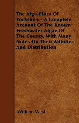 Book cover for The Alga-Flora Of Yorkshire - A Complete Account Of The Known Freshwater Algae Of The County, With Many Notes On Their Affinties And Distribution