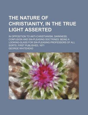 Book cover for The Nature of Christianity, in the True Light Asserted; In Opposition to Anti-Christianism, Darkness, Confusion and Sin-Pleasing Doctrines Being a Looking-Glass for Sin-Pleasing Professors of All Sorts. First Published, 1671