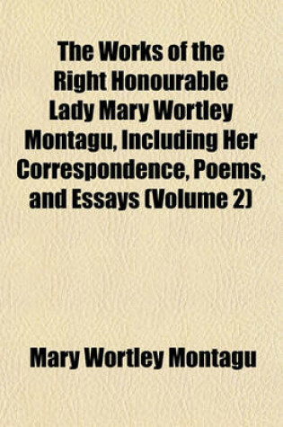 Cover of The Works of the Right Honourable Lady Mary Wortley Montagu, Including Her Correspondence, Poems, and Essays (Volume 2)