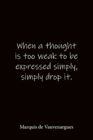 Cover of When a thought is too weak to be expressed simply, simply drop it. Marquis de Vauvenargues