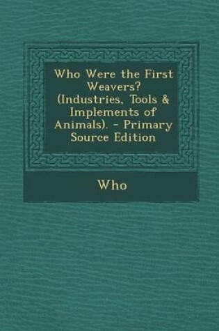 Cover of Who Were the First Weavers? (Industries, Tools & Implements of Animals). - Primary Source Edition