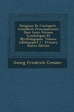 Cover of Religions de L'Antiquite, Consideres Principalement Dans Leurs Formes Symboliques Et Mythologiques, Volume 3, Part 2