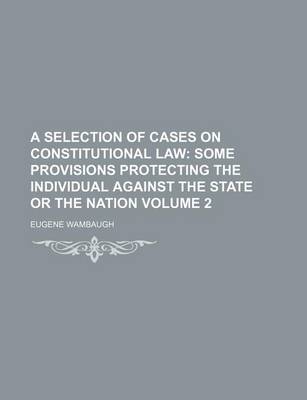 Book cover for A Selection of Cases on Constitutional Law; Some Provisions Protecting the Individual Against the State or the Nation Volume 2