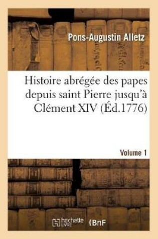 Cover of Histoire Abregee Des Papes Depuis Saint Pierre Jusqu'a Clement XIV. Volume 1