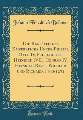 Book cover for Die Regesten Des Kaiserreichs Unter Philipp, Otto IV, Friedrich II, Heinrich (VII), Conrad IV, Heinrich Raspe, Wilhelm Und Richard, 1198-1272 (Classic Reprint)