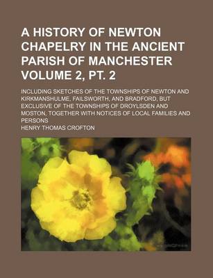 Book cover for A History of Newton Chapelry in the Ancient Parish of Manchester Volume 2, PT. 2; Including Sketches of the Townships of Newton and Kirkmanshulme, Failsworth, and Bradford, But Exclusive of the Townships of Droylsden and Moston, Together with Notices of Loca