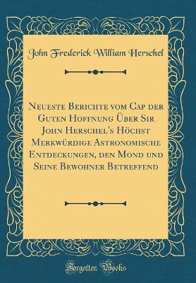 Book cover for Neueste Berichte Vom Cap Der Guten Hoffnung UEber Sir John Herschel's Hoechst Merkwurdige Astronomische Entdeckungen, Den Mond Und Seine Bewohner Betreffend (Classic Reprint)