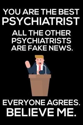 Book cover for You Are The Best Psychiatrist All The Other Psychiatrists Are Fake News. Everyone Agrees. Believe Me.