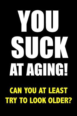 Book cover for You Suck At Aging! Can You At Least Try To Look Older?