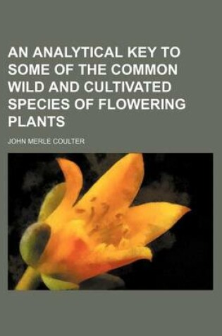 Cover of An Analytical Key to Some of the Common Wild and Cultivated Species of Flowering Plants