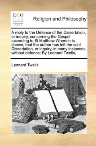 Cover of A reply to the Defence of the Dissertation, or inquiry, concerning the Gospel according to St Matthew Wherein is shewn, that the author has left the said Dissertation, or inquiry, in many instances, without defence