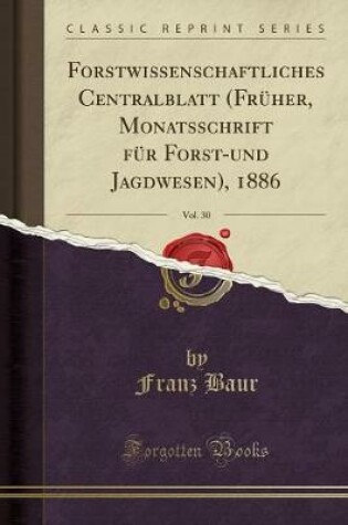 Cover of Forstwissenschaftliches Centralblatt (Früher, Monatsschrift Für Forst-Und Jagdwesen), 1886, Vol. 30 (Classic Reprint)