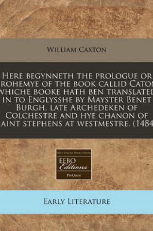 Cover of Here Begynneth the Prologue or Prohemye of the Book Callid Caton Whiche Booke Hath Ben Translated in to Englysshe by Mayster Benet Burgh, Late Archedeken of Colchestre and Hye Chanon of Saint Stephens at Westmestre. (1484)