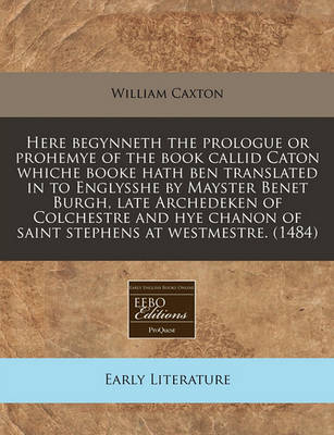 Book cover for Here Begynneth the Prologue or Prohemye of the Book Callid Caton Whiche Booke Hath Ben Translated in to Englysshe by Mayster Benet Burgh, Late Archedeken of Colchestre and Hye Chanon of Saint Stephens at Westmestre. (1484)