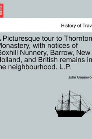 Cover of A Picturesque Tour to Thornton Monastery, with Notices of Goxhill Nunnery, Barrow, New Holland, and British Remains in the Neighbourhood. L.P.