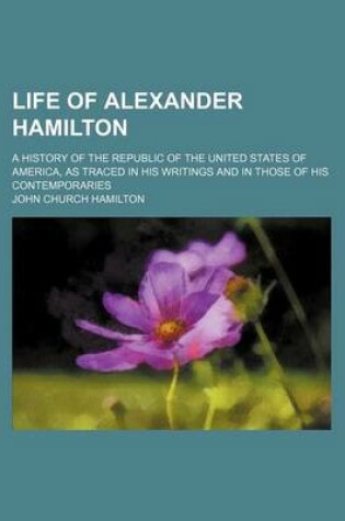 Cover of Life of Alexander Hamilton (Volume 1); A History of the Republic of the United States of America, as Traced in His Writings and in Those of His Contemporaries