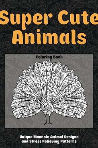 Cover of Super Cute Animals - Coloring Book - Unique Mandala Animal Designs and Stress Relieving Patterns