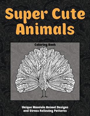 Cover of Super Cute Animals - Coloring Book - Unique Mandala Animal Designs and Stress Relieving Patterns