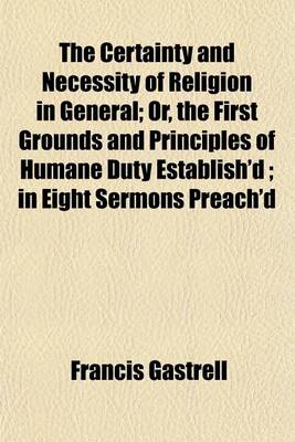 Book cover for The Certainty and Necessity of Religion in General; Or, the First Grounds and Principles of Humane Duty Establish'd; In Eight Sermons Preach'd