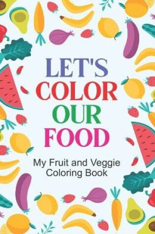 Cover of Let's Color Our Food My Fruit And Veggie Coloring Book