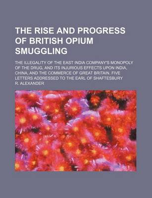 Book cover for The Rise and Progress of British Opium Smuggling; The Illegality of the East India Company's Monopoly of the Drug, and Its Injurious Effects Upon India, China, and the Commerce of Great Britain. Five Letters Addressed to the Earl of Shaftesbury