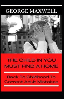 Book cover for The Child In You Must Find A Home! Back To Childhood To Correct Adult Mistakes