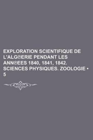 Cover of Exploration Scientifique de L'Alg Erie Pendant Les Ann Ees 1840, 1841, 1842. Sciences Physiques. Zoologie (5)