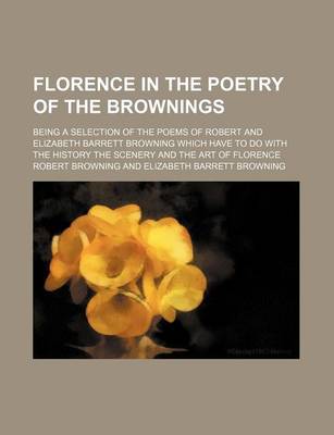 Book cover for Florence in the Poetry of the Brownings; Being a Selection of the Poems of Robert and Elizabeth Barrett Browning Which Have to Do with the History the Scenery and the Art of Florence