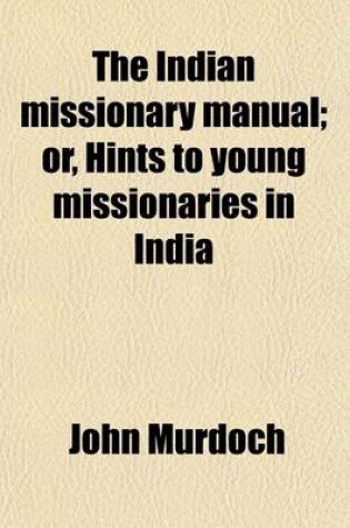 Cover of The Indian Missionary Manual; Or, Hints to Young Missionaries in India