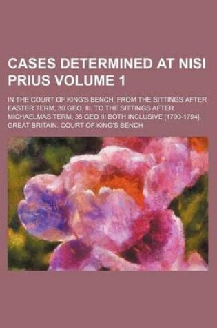 Cover of Cases Determined at Nisi Prius Volume 1; In the Court of King's Bench, from the Sittings After Easter Term, 30 Geo. III. to the Sittings After Michaelmas Term, 35 Geo III Both Inclusive [1790-1794].