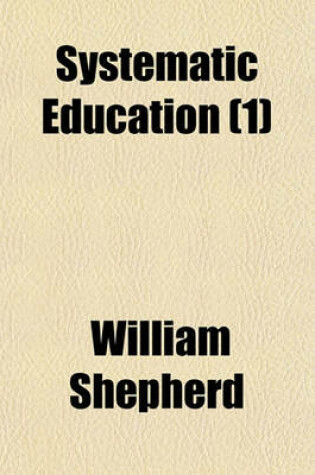 Cover of Systematic Education (Volume 1); Or, Elementary Instruction in the Various Departments of Literature and Science. with Practical Rules for Studying Each Branch of Useful Knowledge