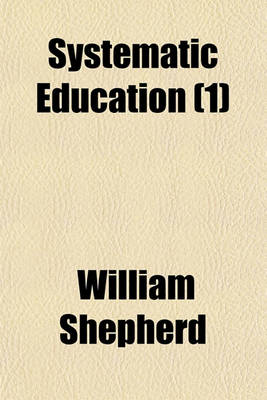 Book cover for Systematic Education (Volume 1); Or, Elementary Instruction in the Various Departments of Literature and Science. with Practical Rules for Studying Each Branch of Useful Knowledge