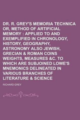 Cover of Dr. R. Grey's Memoria Technica Or, Method of Artificial Memory; Applied to and Exemplified in Chronology, History, Geography, Astronomy Also Jewish, Grecian & Roman Coins Weights, Measures &C. to Which Are Subjoined Lowe's Mnemonics Delineated in Various B