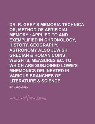 Book cover for Dr. R. Grey's Memoria Technica Or, Method of Artificial Memory; Applied to and Exemplified in Chronology, History, Geography, Astronomy Also Jewish, Grecian & Roman Coins Weights, Measures &C. to Which Are Subjoined Lowe's Mnemonics Delineated in Various B