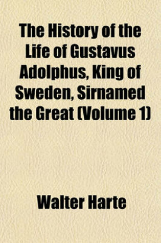 Cover of The History of the Life of Gustavus Adolphus, King of Sweden, Sirnamed the Great (Volume 1)