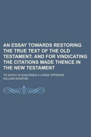 Cover of An Essay Towards Restoring the True Text of the Old Testament; And for Vindicating the Citations Made Thence in the New Testament. to Which Is Subjoi