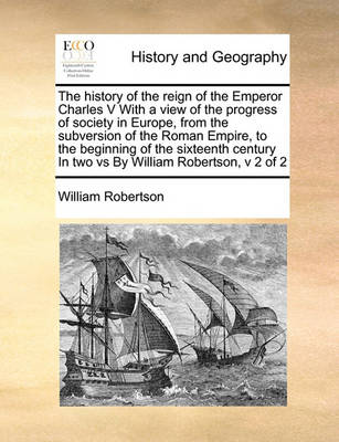 Book cover for The history of the reign of the Emperor Charles V With a view of the progress of society in Europe, from the subversion of the Roman Empire, to the beginning of the sixteenth century In two vs By William Robertson, v 2 of 2