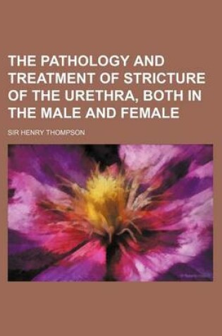 Cover of The Pathology and Treatment of Stricture of the Urethra, Both in the Male and Female