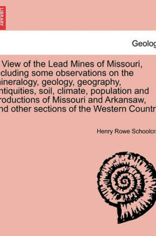 Cover of A View of the Lead Mines of Missouri, Including Some Observations on the Mineralogy, Geology, Geography, Antiquities, Soil, Climate, Population and Productions of Missouri and Arkansaw, and Other Sections of the Western Country.