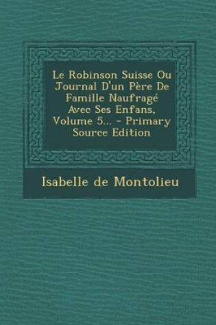 Cover of Le Robinson Suisse Ou Journal D'un Pere De Famille Naufrage Avec Ses Enfans, Volume 5... - Primary Source Edition